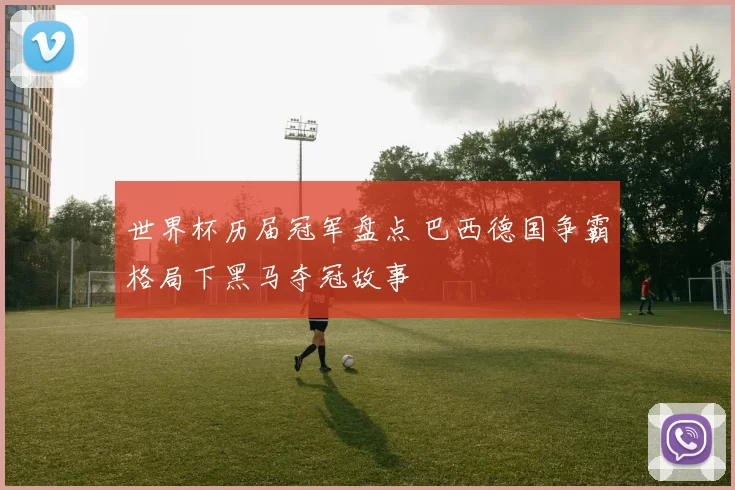 世界杯历届冠军盘点 巴西德国争霸格局下黑马夺冠故事