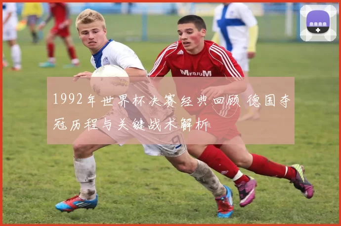 1992年世界杯决赛经典回顾 德国夺冠历程与关键战术解析