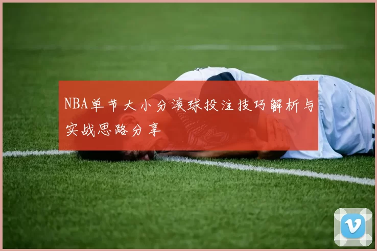NBA单节大小分滚球投注技巧解析与实战思路分享