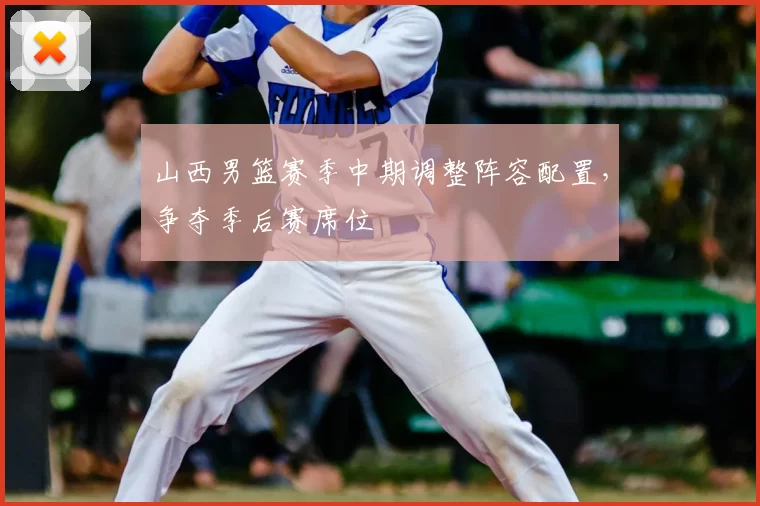 山西男篮赛季中期调整阵容配置,争夺季后赛席位