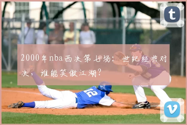 2000年nba西决第七场：世纪经典对决，谁能笑傲江湖？