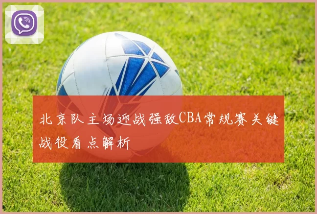 北京队主场迎战强敌CBA常规赛关键战役看点解析