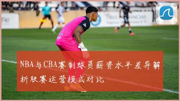 NBA与CBA赛制球员薪资水平差异解析联赛运营模式对比