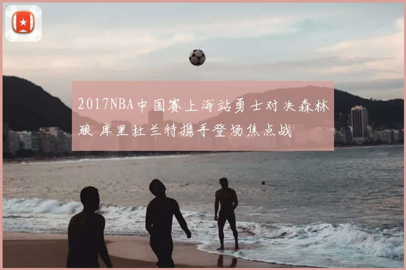 2017NBA中国赛上海站勇士对决森林狼 库里杜兰特携手登场焦点战
