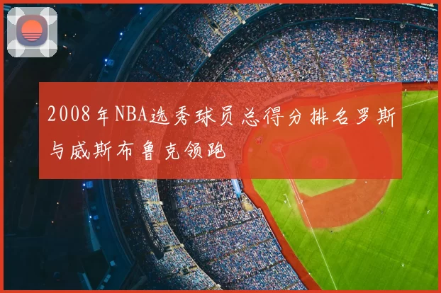 2008年NBA选秀球员总得分排名罗斯与威斯布鲁克领跑