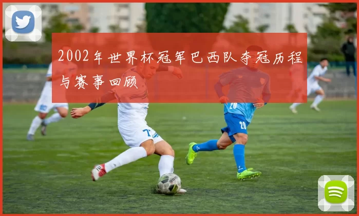 2002年世界杯冠军巴西队夺冠历程与赛事回顾