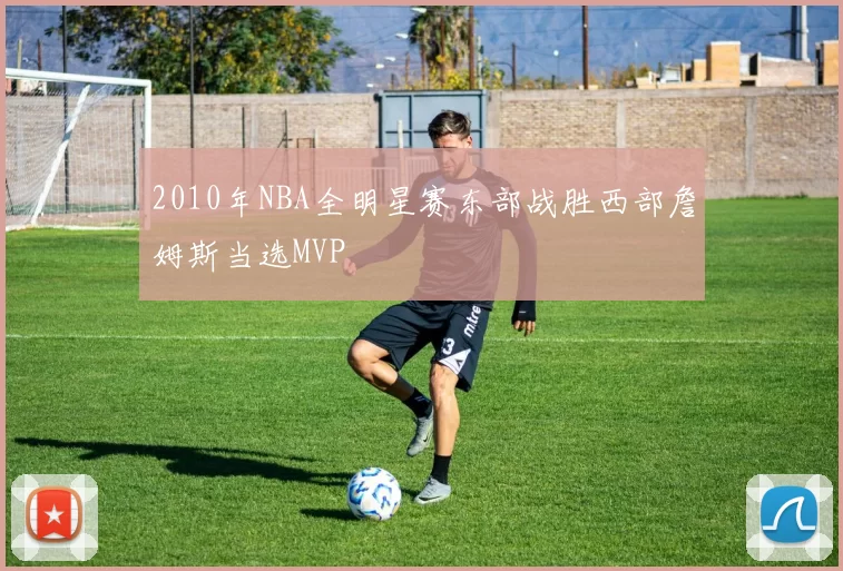 2010年NBA全明星赛东部战胜西部詹姆斯当选MVP