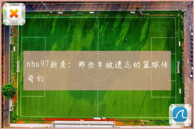 nba97新秀:那些年被遗忘的篮球传奇们