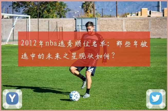 2012年nba选秀顺位名单:那些年被选中的未来之星现状如何?