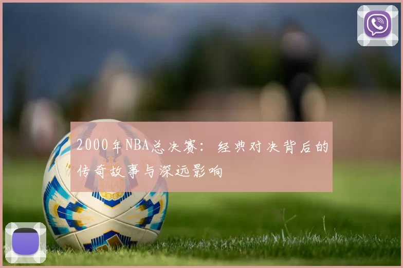 2000年NBA总决赛：经典对决背后的传奇故事与深远影响