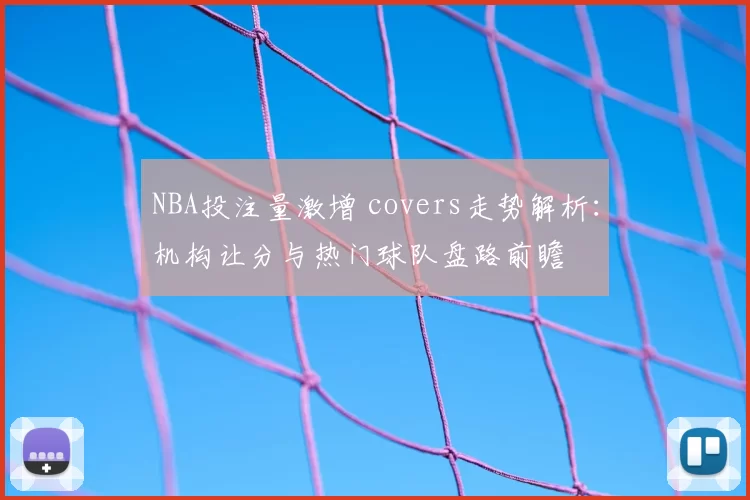 NBA投注量激增 covers走势解析:机构让分与热门球队盘路前瞻