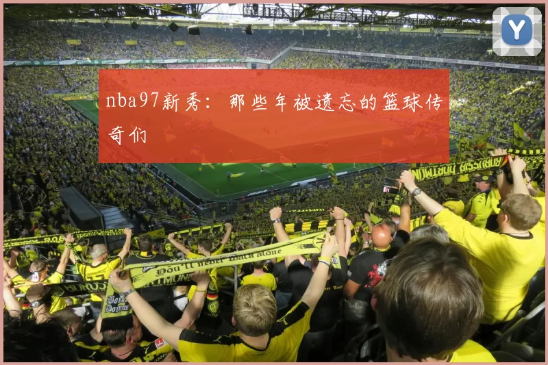 nba97新秀:那些年被遗忘的篮球传奇们