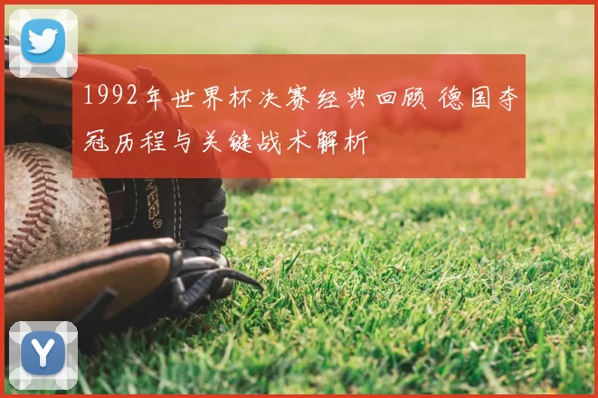1992年世界杯决赛经典回顾 德国夺冠历程与关键战术解析