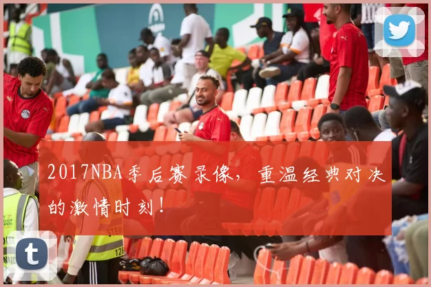 2017NBA季后赛录像，重温经典对决的激情时刻！