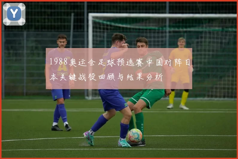1988奥运会足球预选赛中国对阵日本关键战役回顾与结果分析