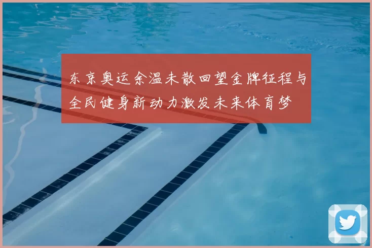东京奥运余温未散回望金牌征程与全民健身新动力激发未来体育梦