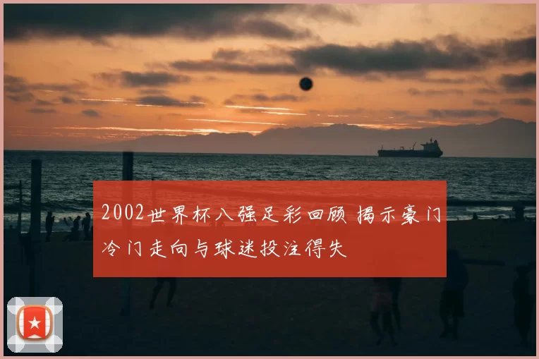 2002世界杯八强足彩回顾 揭示豪门冷门走向与球迷投注得失