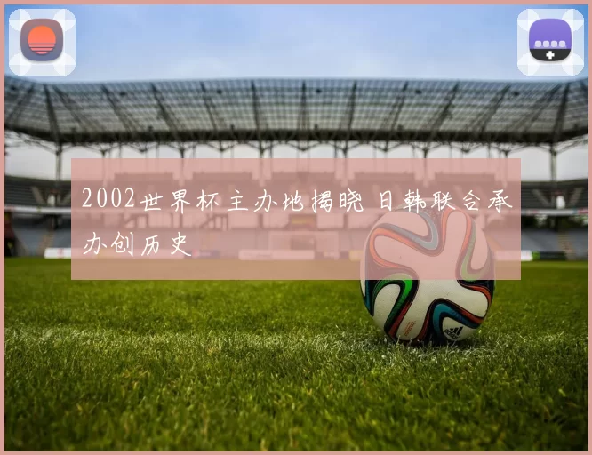 2002世界杯主办地揭晓 日韩联合承办创历史