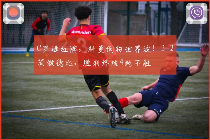 C罗逃红牌，科曼倒钩世界波！3-2笑傲德比，胜利终结4轮不胜