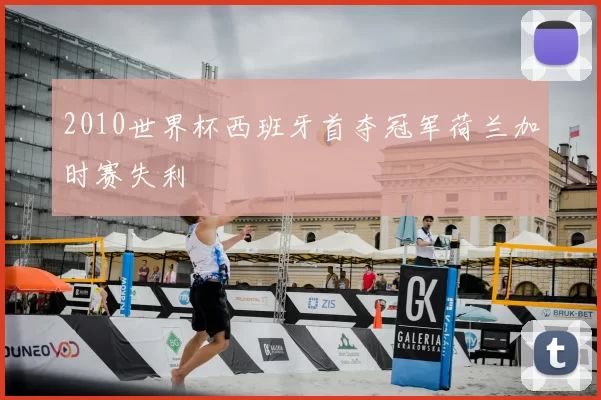 2010世界杯西班牙首夺冠军荷兰加时赛失利