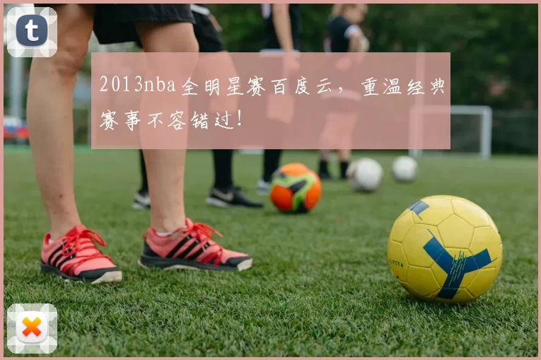 2013nba全明星赛百度云，重温经典赛事不容错过！