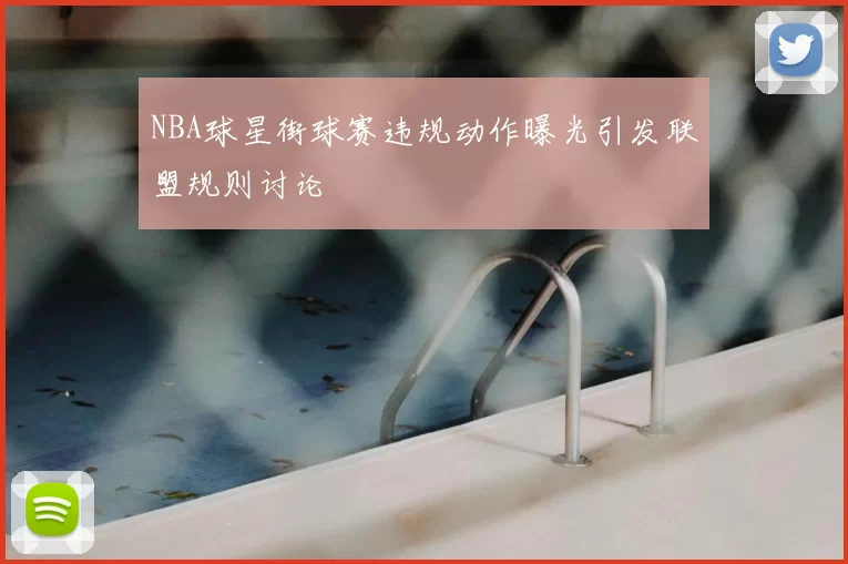 NBA球星街球赛违规动作曝光引发联盟规则讨论