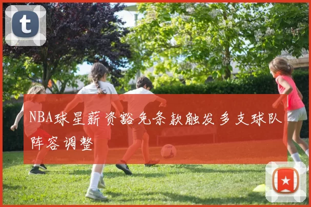 NBA球星薪资豁免条款触发多支球队阵容调整