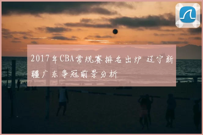 2017年CBA常规赛排名出炉 辽宁新疆广东争冠前景分析